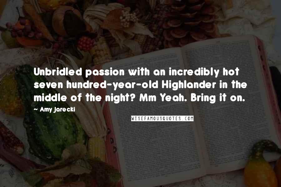 Amy Jarecki Quotes: Unbridled passion with an incredibly hot seven hundred-year-old Highlander in the middle of the night? Mm Yeah. Bring it on.