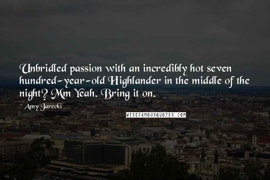 Amy Jarecki Quotes: Unbridled passion with an incredibly hot seven hundred-year-old Highlander in the middle of the night? Mm Yeah. Bring it on.