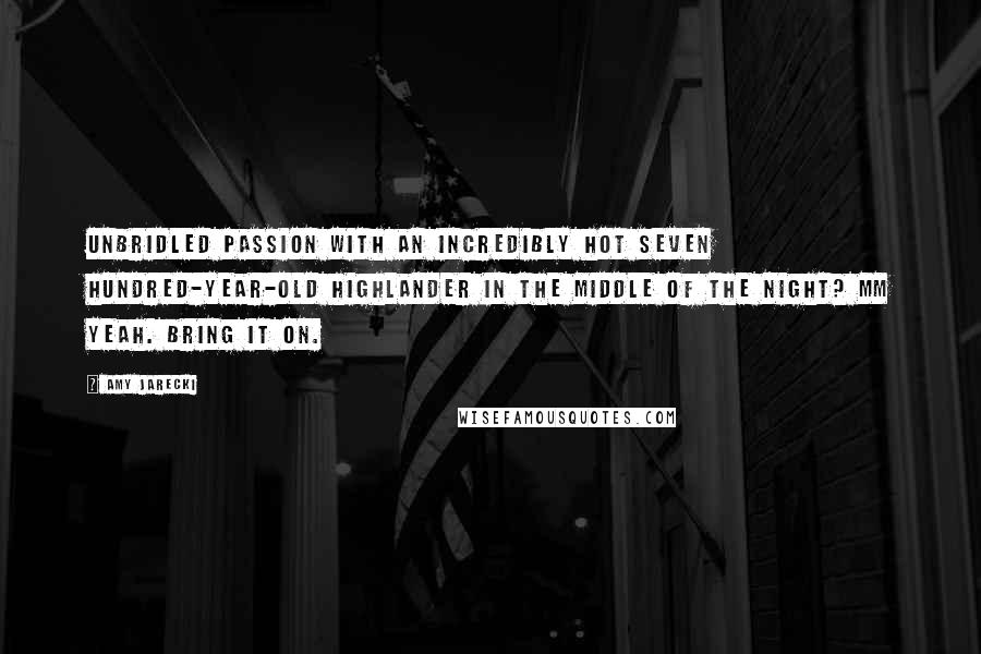 Amy Jarecki Quotes: Unbridled passion with an incredibly hot seven hundred-year-old Highlander in the middle of the night? Mm Yeah. Bring it on.