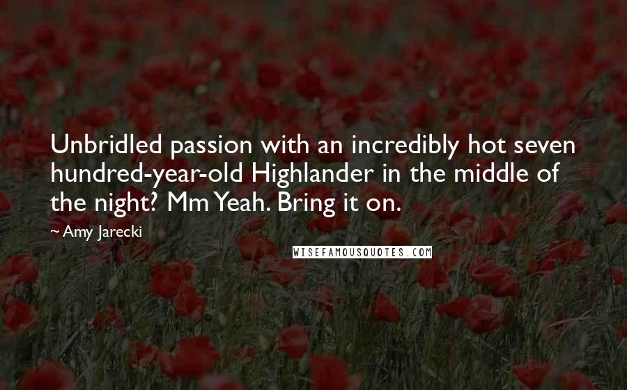 Amy Jarecki Quotes: Unbridled passion with an incredibly hot seven hundred-year-old Highlander in the middle of the night? Mm Yeah. Bring it on.