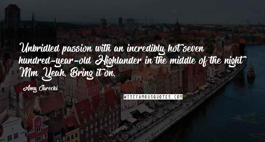 Amy Jarecki Quotes: Unbridled passion with an incredibly hot seven hundred-year-old Highlander in the middle of the night? Mm Yeah. Bring it on.