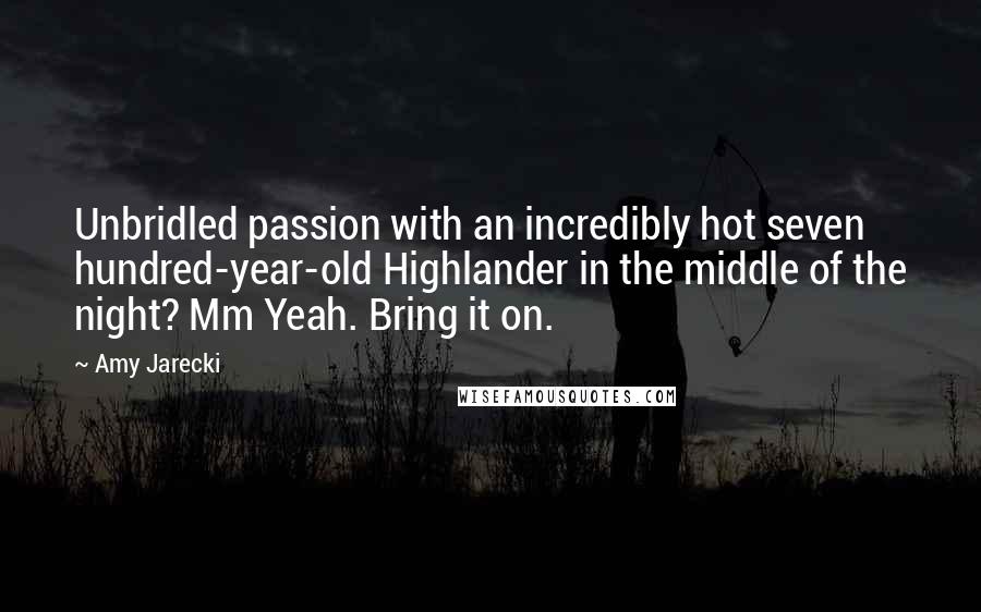 Amy Jarecki Quotes: Unbridled passion with an incredibly hot seven hundred-year-old Highlander in the middle of the night? Mm Yeah. Bring it on.