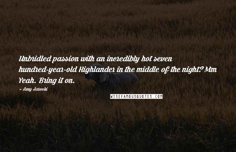 Amy Jarecki Quotes: Unbridled passion with an incredibly hot seven hundred-year-old Highlander in the middle of the night? Mm Yeah. Bring it on.