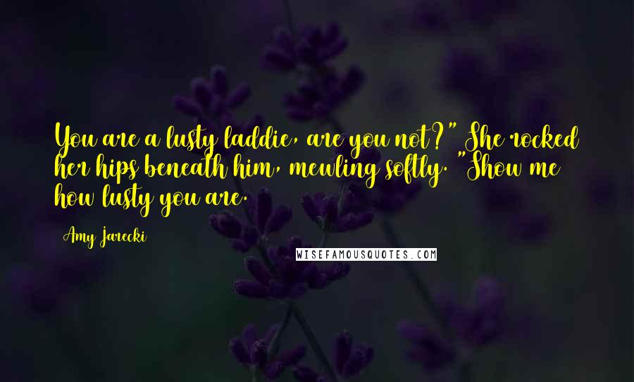 Amy Jarecki Quotes: You are a lusty laddie, are you not?" She rocked her hips beneath him, mewling softly. "Show me how lusty you are.