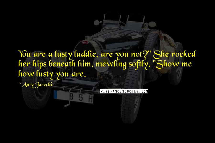 Amy Jarecki Quotes: You are a lusty laddie, are you not?" She rocked her hips beneath him, mewling softly. "Show me how lusty you are.