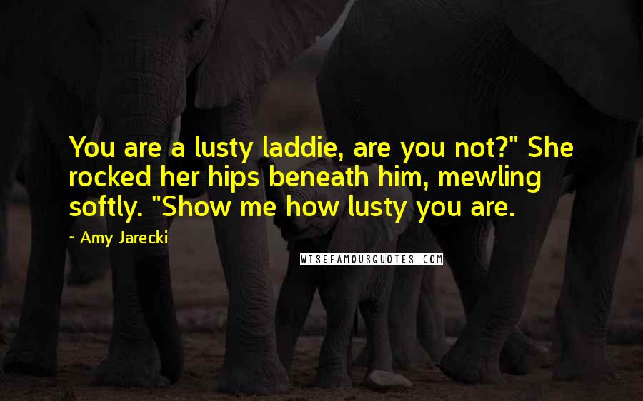 Amy Jarecki Quotes: You are a lusty laddie, are you not?" She rocked her hips beneath him, mewling softly. "Show me how lusty you are.