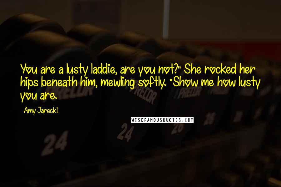 Amy Jarecki Quotes: You are a lusty laddie, are you not?" She rocked her hips beneath him, mewling softly. "Show me how lusty you are.