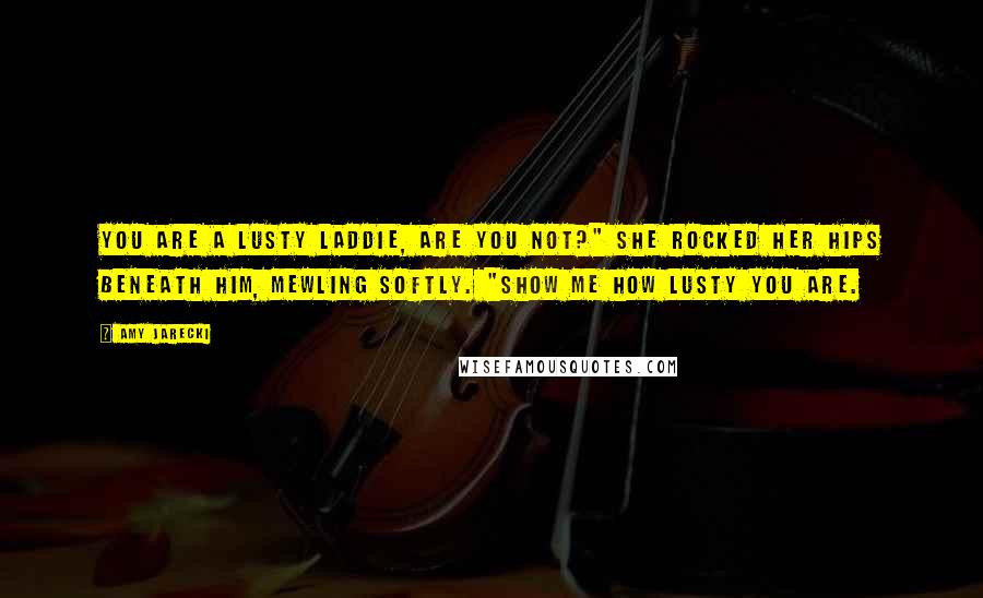 Amy Jarecki Quotes: You are a lusty laddie, are you not?" She rocked her hips beneath him, mewling softly. "Show me how lusty you are.