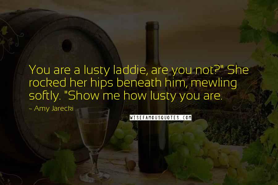 Amy Jarecki Quotes: You are a lusty laddie, are you not?" She rocked her hips beneath him, mewling softly. "Show me how lusty you are.