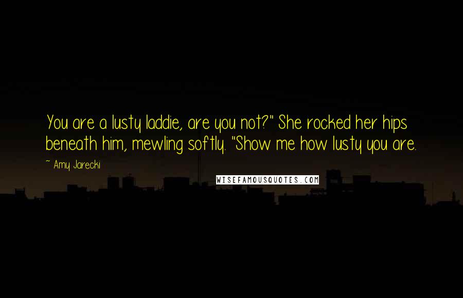 Amy Jarecki Quotes: You are a lusty laddie, are you not?" She rocked her hips beneath him, mewling softly. "Show me how lusty you are.