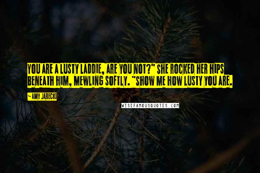 Amy Jarecki Quotes: You are a lusty laddie, are you not?" She rocked her hips beneath him, mewling softly. "Show me how lusty you are.