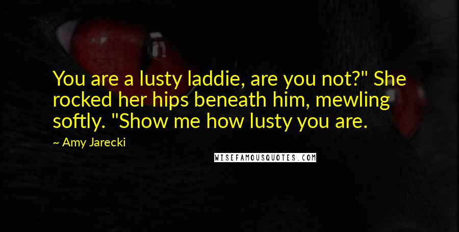 Amy Jarecki Quotes: You are a lusty laddie, are you not?" She rocked her hips beneath him, mewling softly. "Show me how lusty you are.