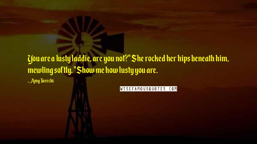 Amy Jarecki Quotes: You are a lusty laddie, are you not?" She rocked her hips beneath him, mewling softly. "Show me how lusty you are.