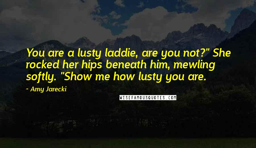 Amy Jarecki Quotes: You are a lusty laddie, are you not?" She rocked her hips beneath him, mewling softly. "Show me how lusty you are.