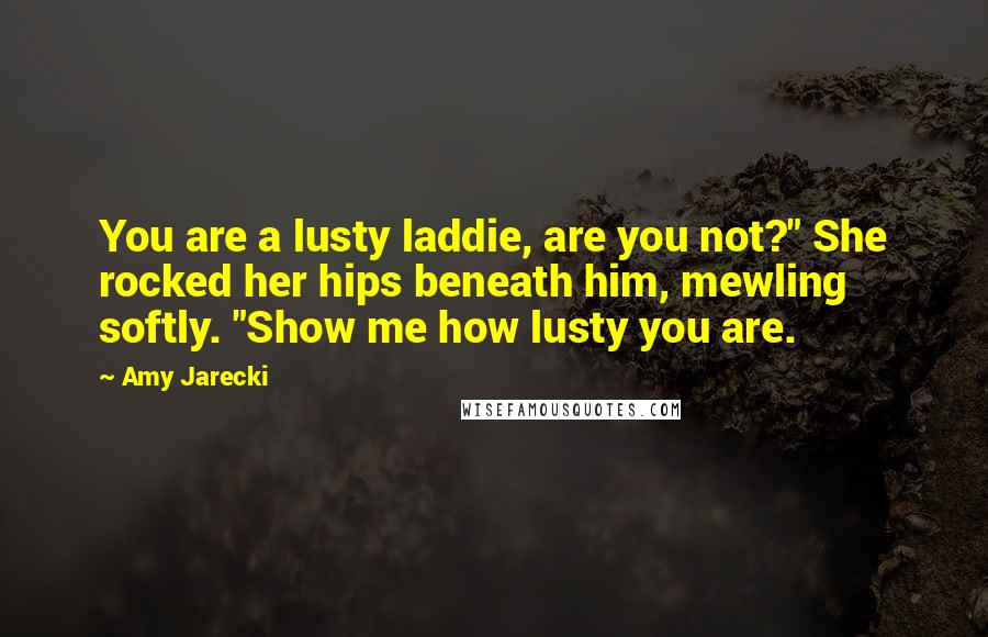 Amy Jarecki Quotes: You are a lusty laddie, are you not?" She rocked her hips beneath him, mewling softly. "Show me how lusty you are.