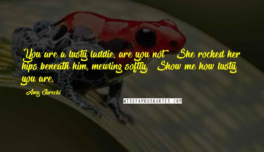 Amy Jarecki Quotes: You are a lusty laddie, are you not?" She rocked her hips beneath him, mewling softly. "Show me how lusty you are.