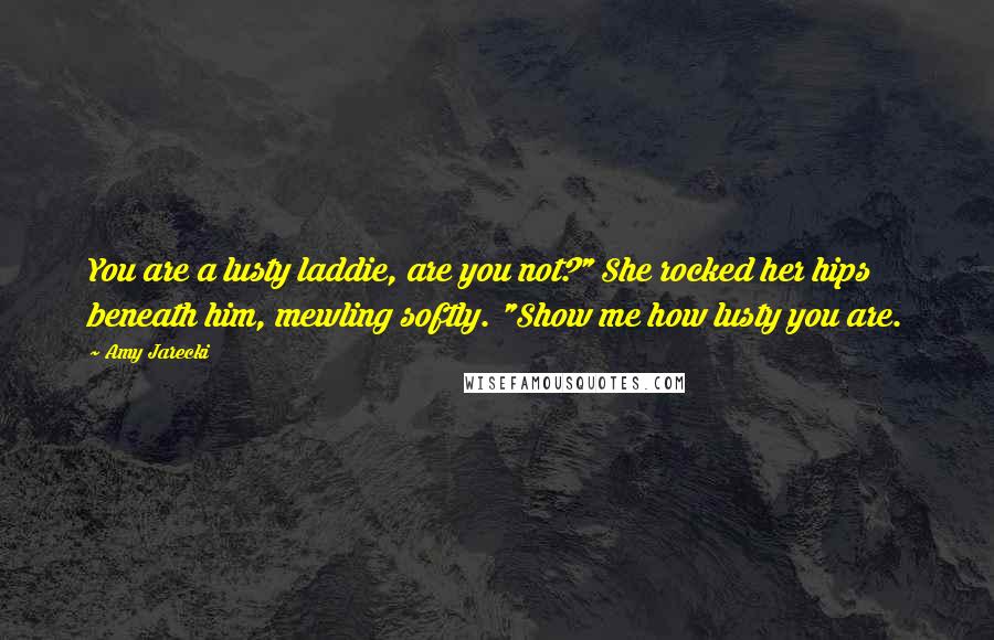 Amy Jarecki Quotes: You are a lusty laddie, are you not?" She rocked her hips beneath him, mewling softly. "Show me how lusty you are.