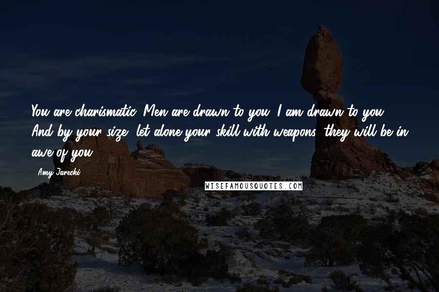 Amy Jarecki Quotes: You are charismatic. Men are drawn to you. I am drawn to you. And by your size, let alone your skill with weapons, they will be in awe of you.