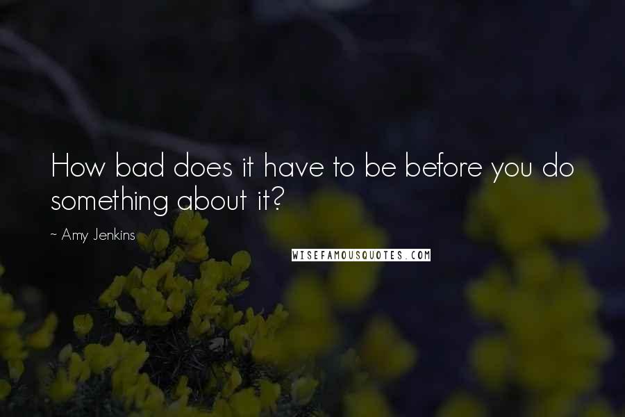 Amy Jenkins Quotes: How bad does it have to be before you do something about it?