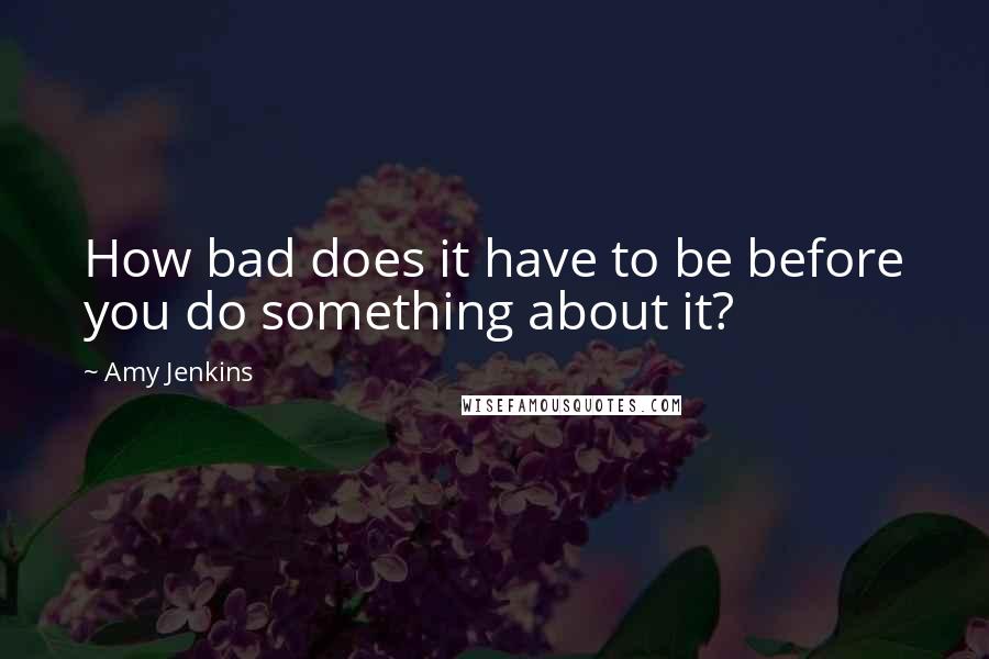 Amy Jenkins Quotes: How bad does it have to be before you do something about it?