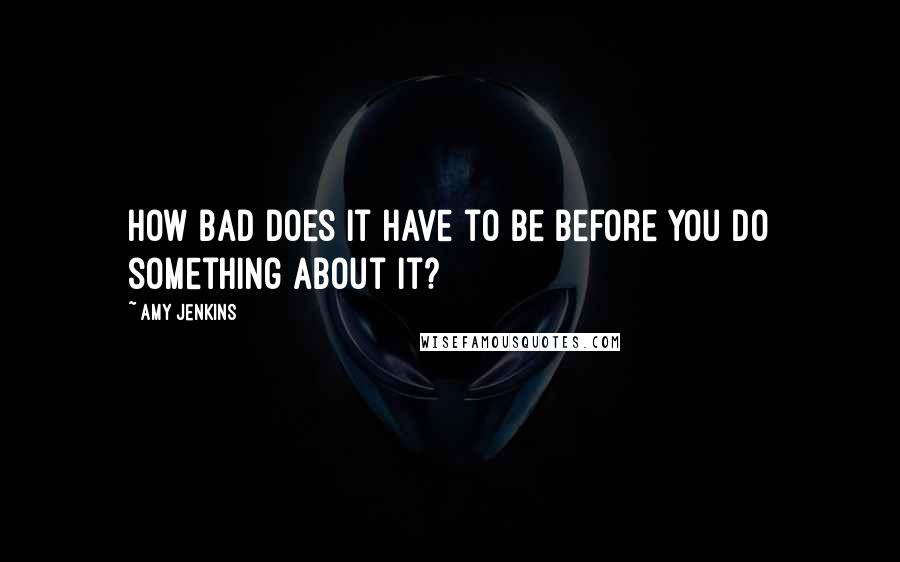 Amy Jenkins Quotes: How bad does it have to be before you do something about it?