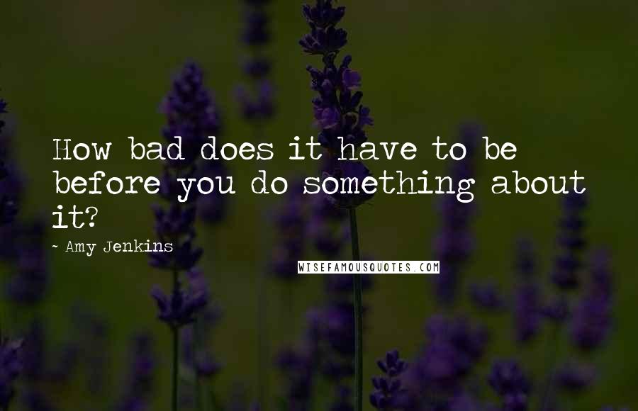 Amy Jenkins Quotes: How bad does it have to be before you do something about it?