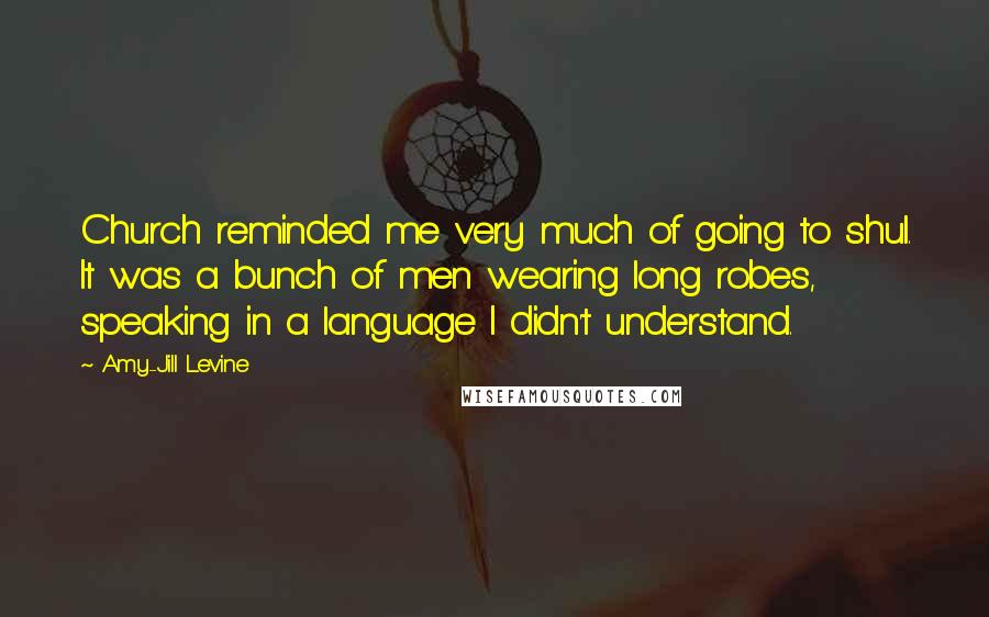 Amy-Jill Levine Quotes: Church reminded me very much of going to shul. It was a bunch of men wearing long robes, speaking in a language I didn't understand.