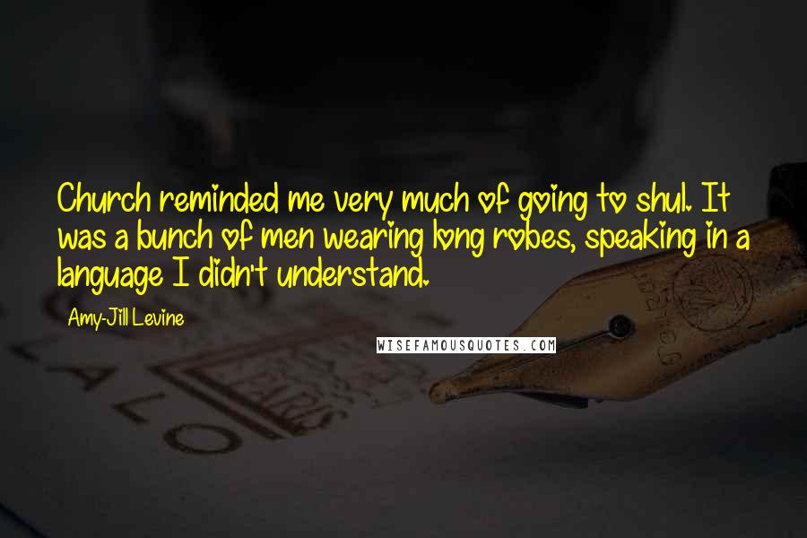 Amy-Jill Levine Quotes: Church reminded me very much of going to shul. It was a bunch of men wearing long robes, speaking in a language I didn't understand.