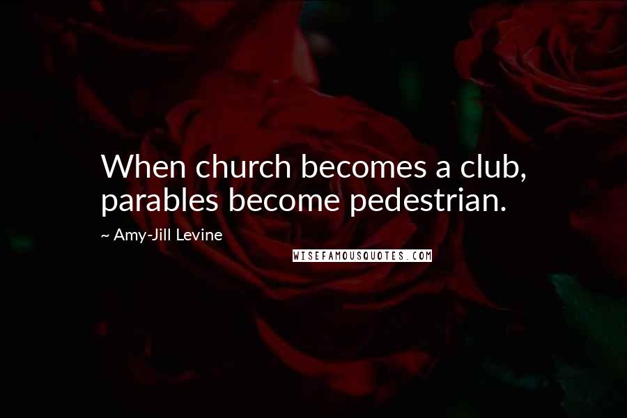 Amy-Jill Levine Quotes: When church becomes a club, parables become pedestrian.