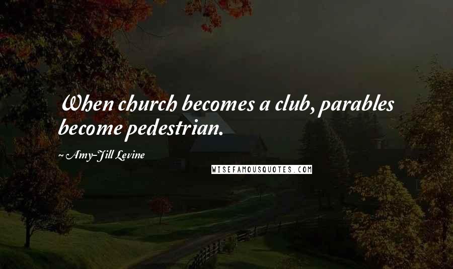 Amy-Jill Levine Quotes: When church becomes a club, parables become pedestrian.