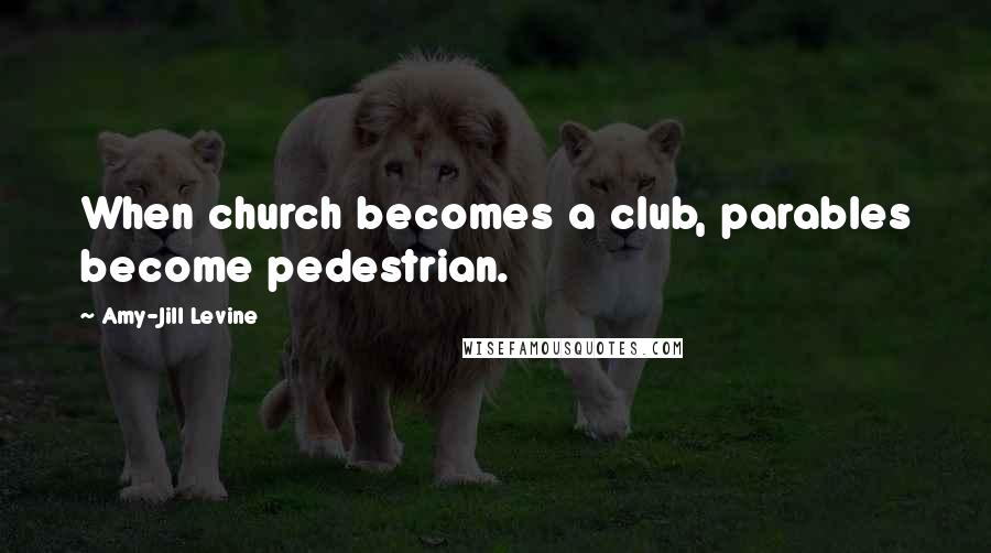 Amy-Jill Levine Quotes: When church becomes a club, parables become pedestrian.