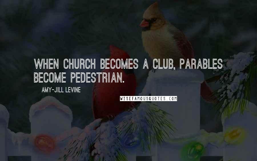 Amy-Jill Levine Quotes: When church becomes a club, parables become pedestrian.