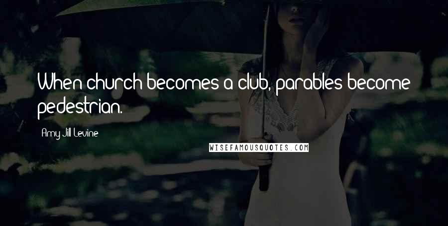 Amy-Jill Levine Quotes: When church becomes a club, parables become pedestrian.