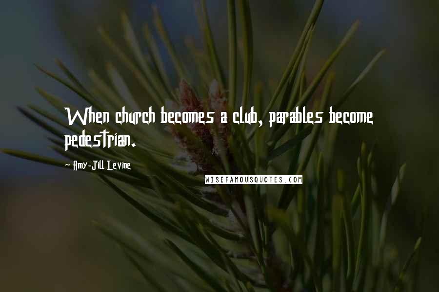 Amy-Jill Levine Quotes: When church becomes a club, parables become pedestrian.