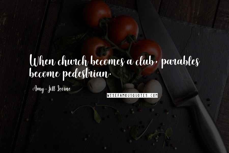 Amy-Jill Levine Quotes: When church becomes a club, parables become pedestrian.