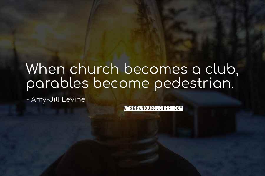 Amy-Jill Levine Quotes: When church becomes a club, parables become pedestrian.