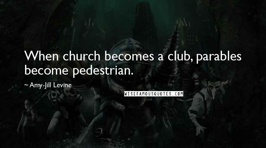 Amy-Jill Levine Quotes: When church becomes a club, parables become pedestrian.