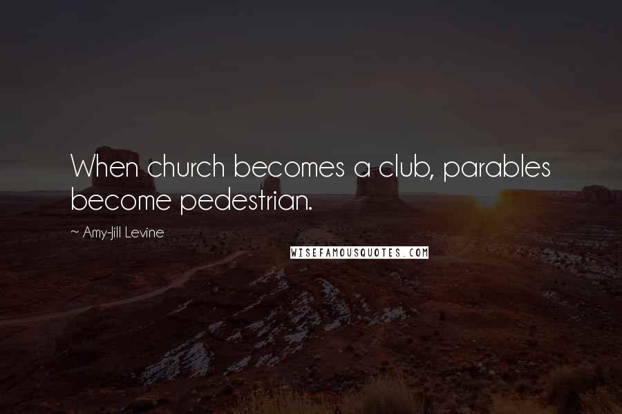 Amy-Jill Levine Quotes: When church becomes a club, parables become pedestrian.