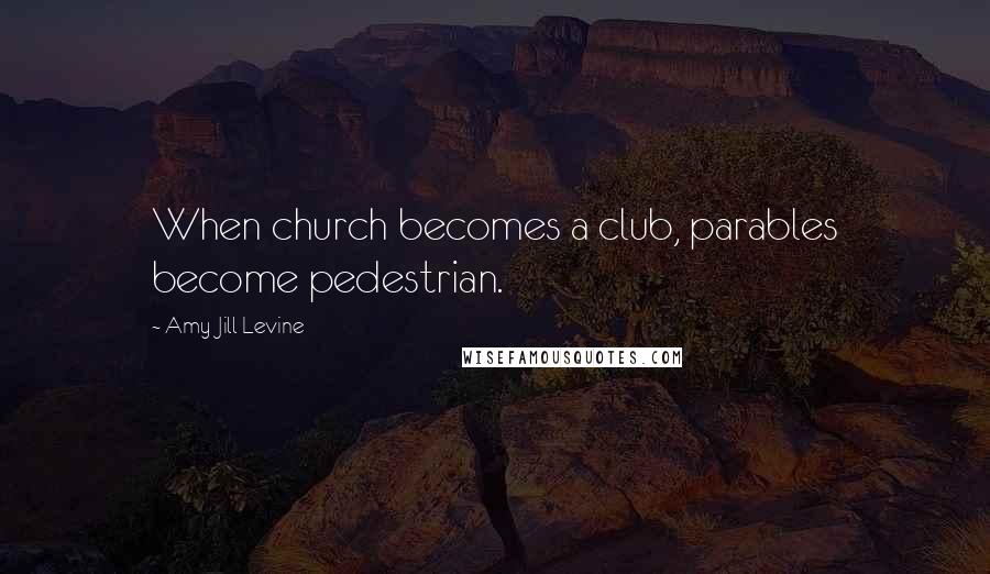 Amy-Jill Levine Quotes: When church becomes a club, parables become pedestrian.