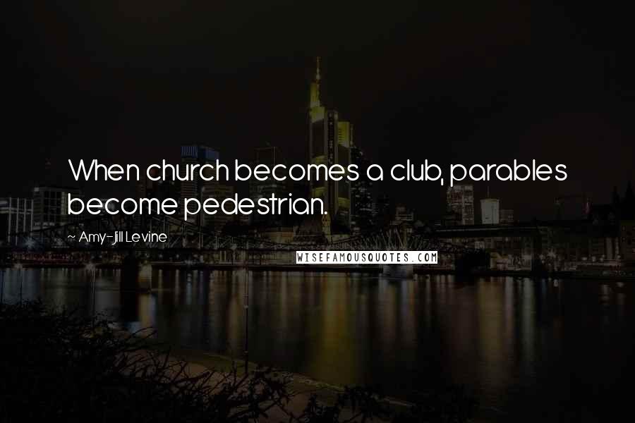 Amy-Jill Levine Quotes: When church becomes a club, parables become pedestrian.