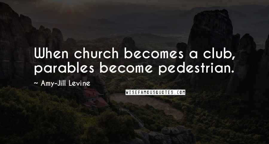 Amy-Jill Levine Quotes: When church becomes a club, parables become pedestrian.