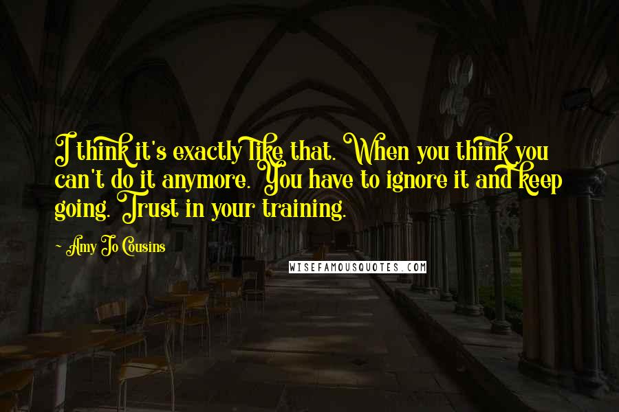 Amy Jo Cousins Quotes: I think it's exactly like that. When you think you can't do it anymore. You have to ignore it and keep going. Trust in your training.