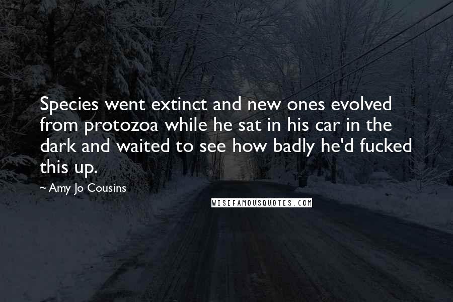 Amy Jo Cousins Quotes: Species went extinct and new ones evolved from protozoa while he sat in his car in the dark and waited to see how badly he'd fucked this up.