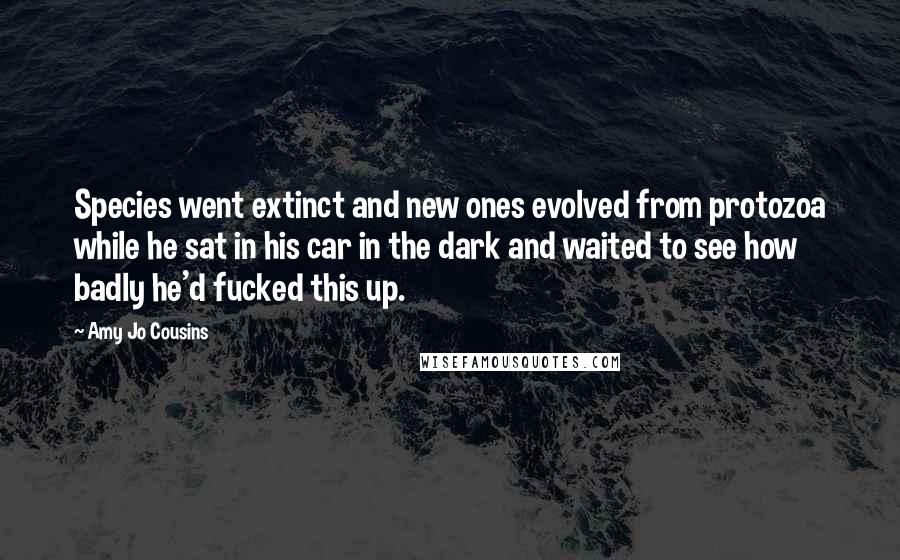 Amy Jo Cousins Quotes: Species went extinct and new ones evolved from protozoa while he sat in his car in the dark and waited to see how badly he'd fucked this up.