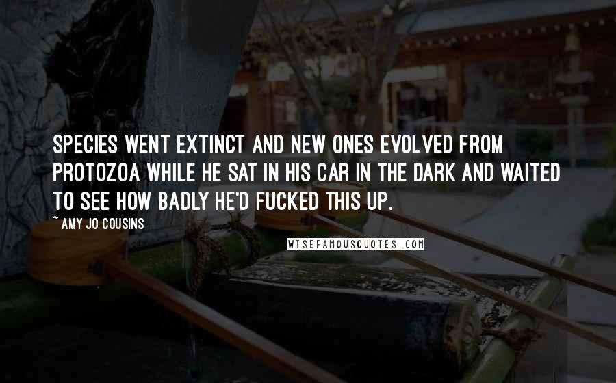 Amy Jo Cousins Quotes: Species went extinct and new ones evolved from protozoa while he sat in his car in the dark and waited to see how badly he'd fucked this up.