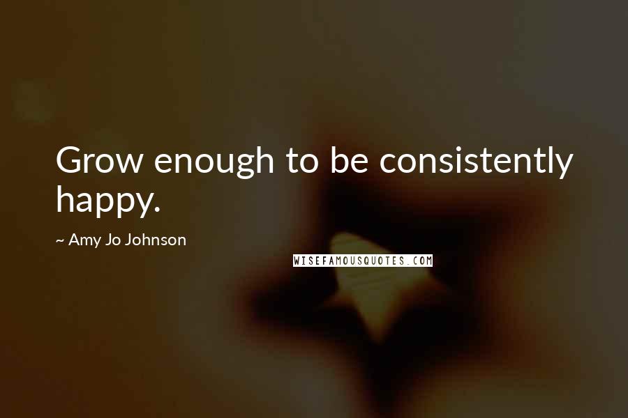 Amy Jo Johnson Quotes: Grow enough to be consistently happy.