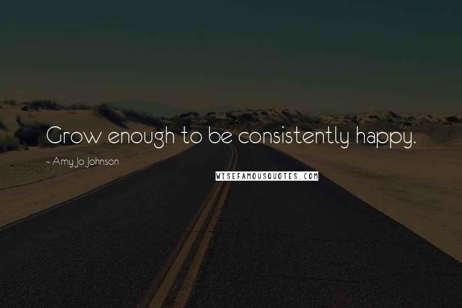 Amy Jo Johnson Quotes: Grow enough to be consistently happy.