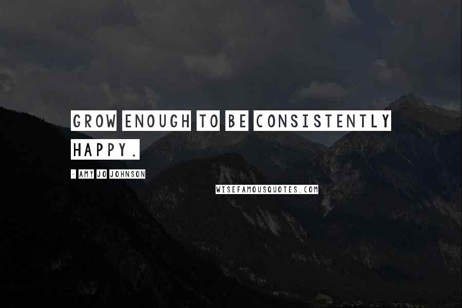 Amy Jo Johnson Quotes: Grow enough to be consistently happy.