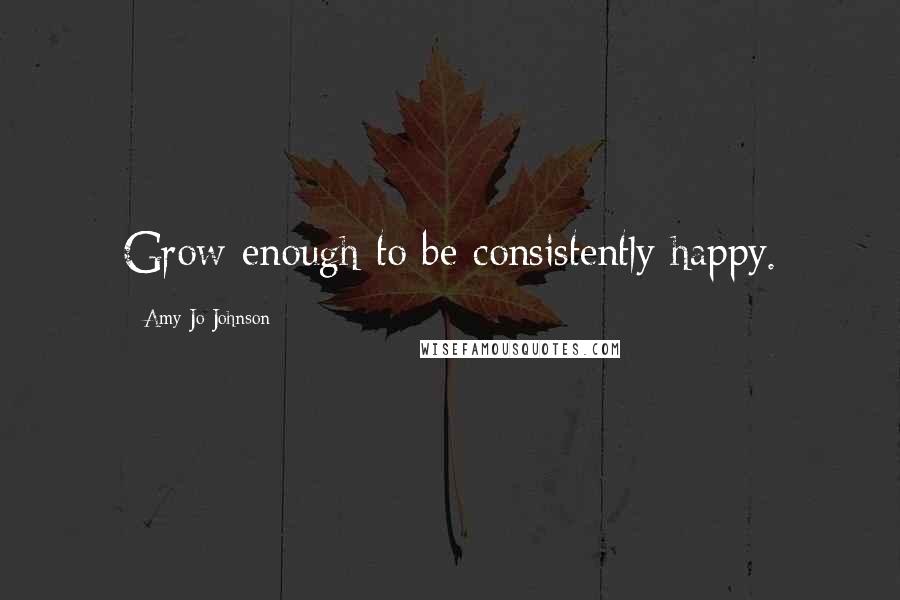 Amy Jo Johnson Quotes: Grow enough to be consistently happy.