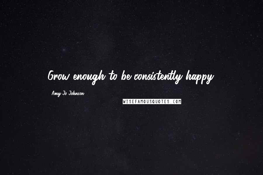 Amy Jo Johnson Quotes: Grow enough to be consistently happy.